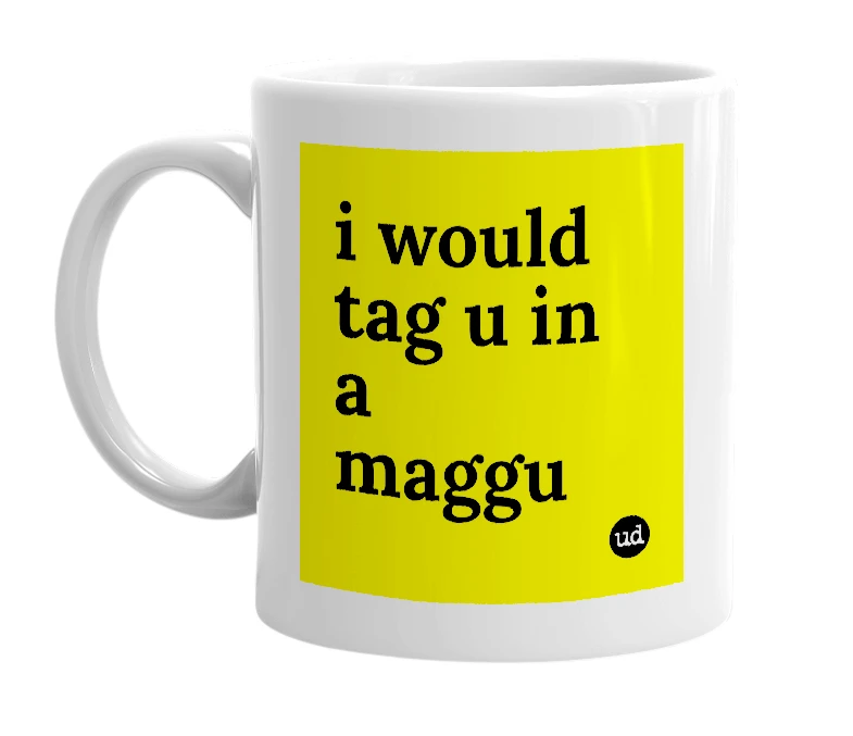 White mug with 'i would tag u in a maggu' in bold black letters