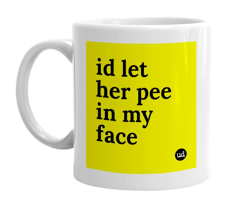 White mug with 'id let her pee in my face' in bold black letters
