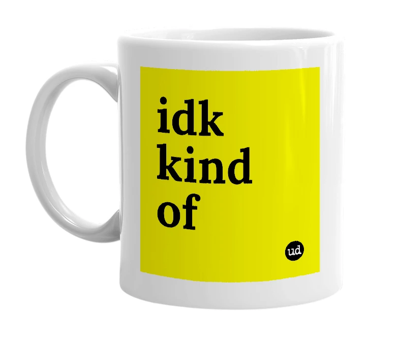 White mug with 'idk kind of' in bold black letters