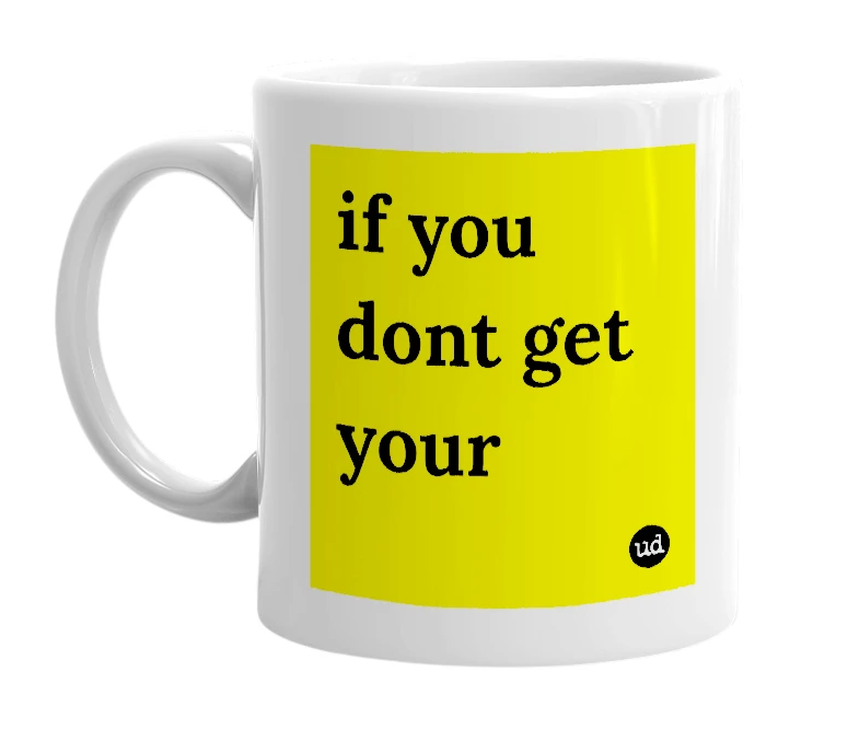 White mug with 'if you dont get your' in bold black letters