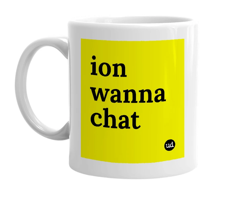 White mug with 'ion wanna chat' in bold black letters