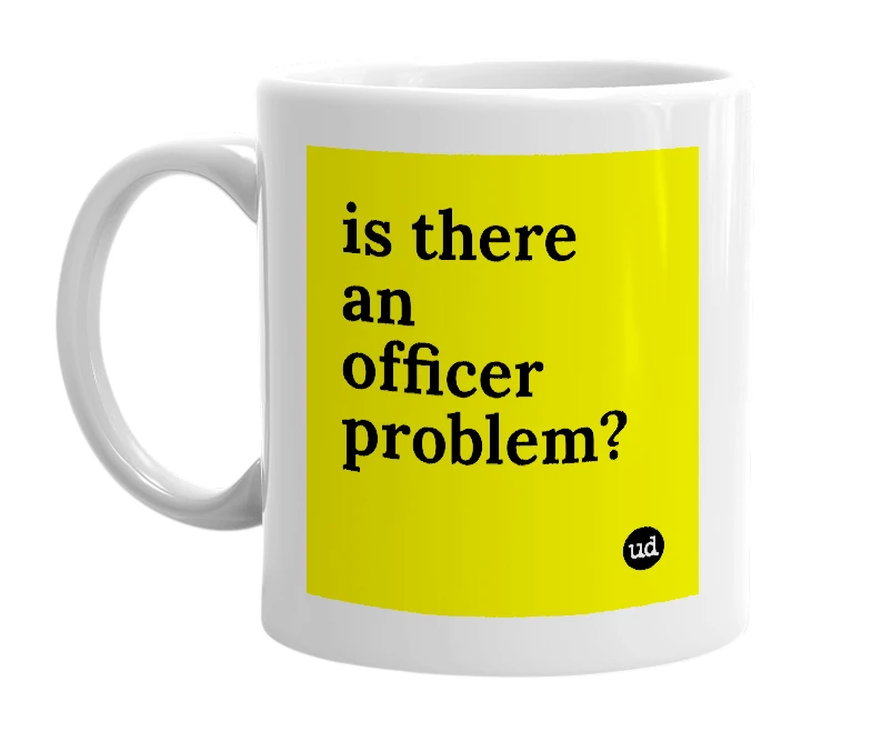 White mug with 'is there an officer problem?' in bold black letters