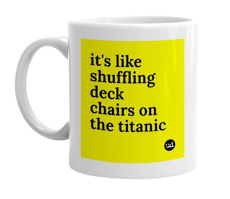White mug with 'it's like shuffling deck chairs on the titanic' in bold black letters