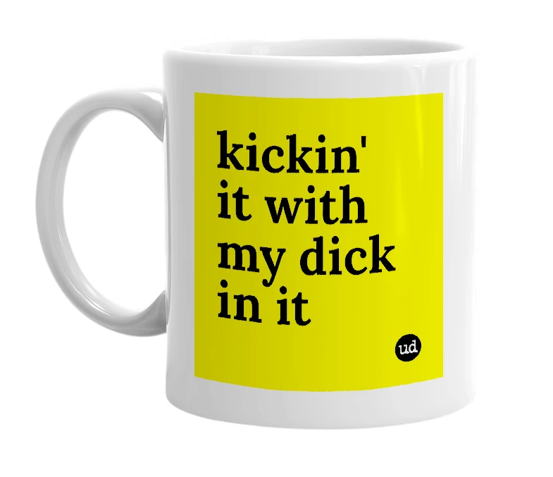 White mug with 'kickin' it with my dick in it' in bold black letters