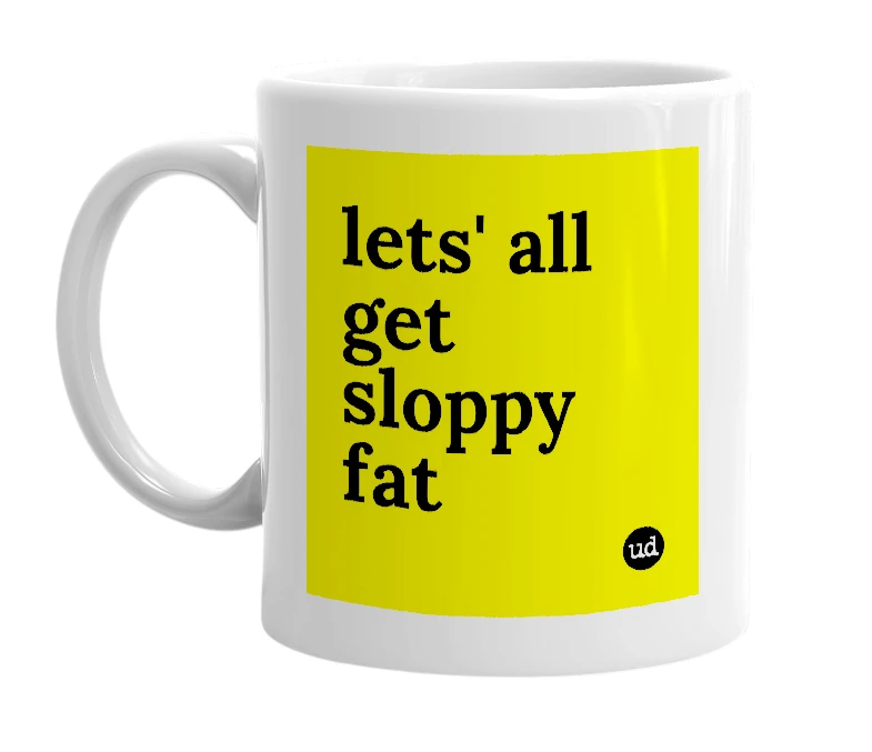 White mug with 'lets' all get sloppy fat' in bold black letters