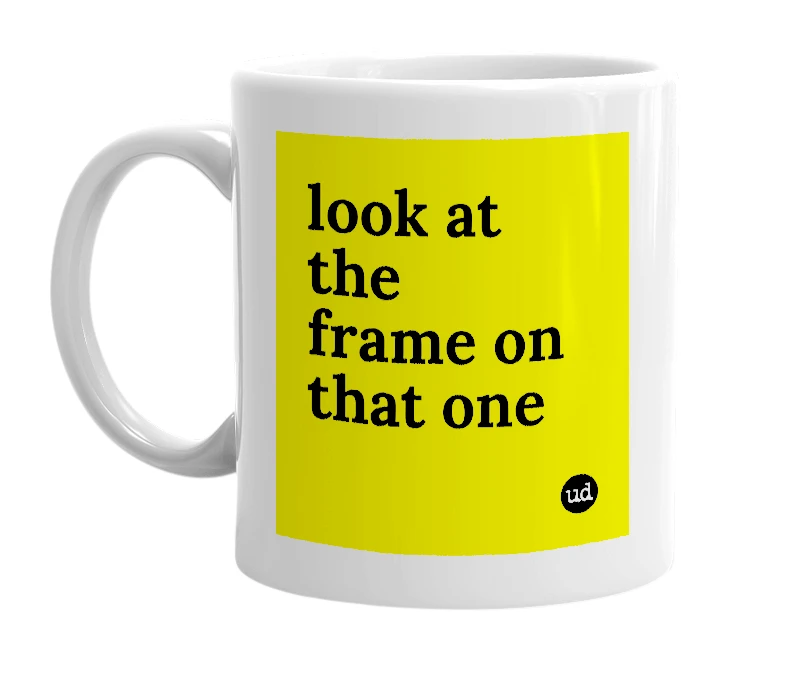 White mug with 'look at the frame on that one' in bold black letters