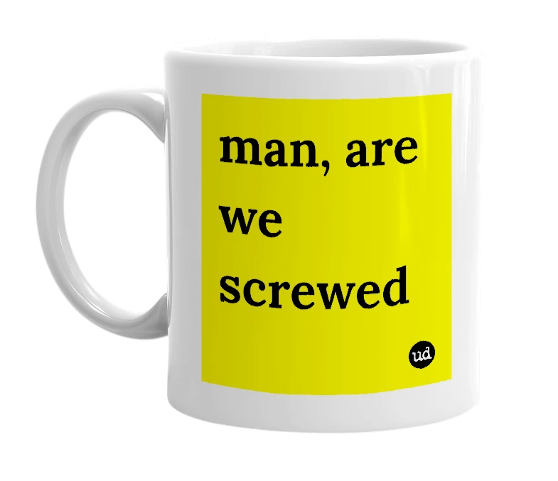 White mug with 'man, are we screwed' in bold black letters