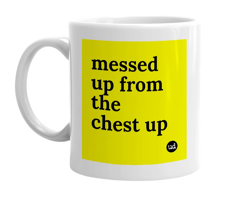 White mug with 'messed up from the chest up' in bold black letters