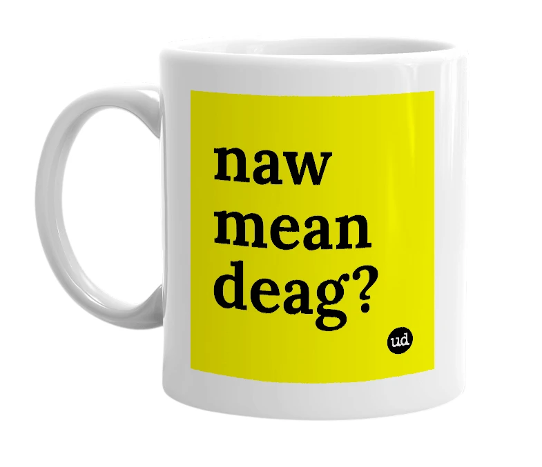 White mug with 'naw mean deag?' in bold black letters