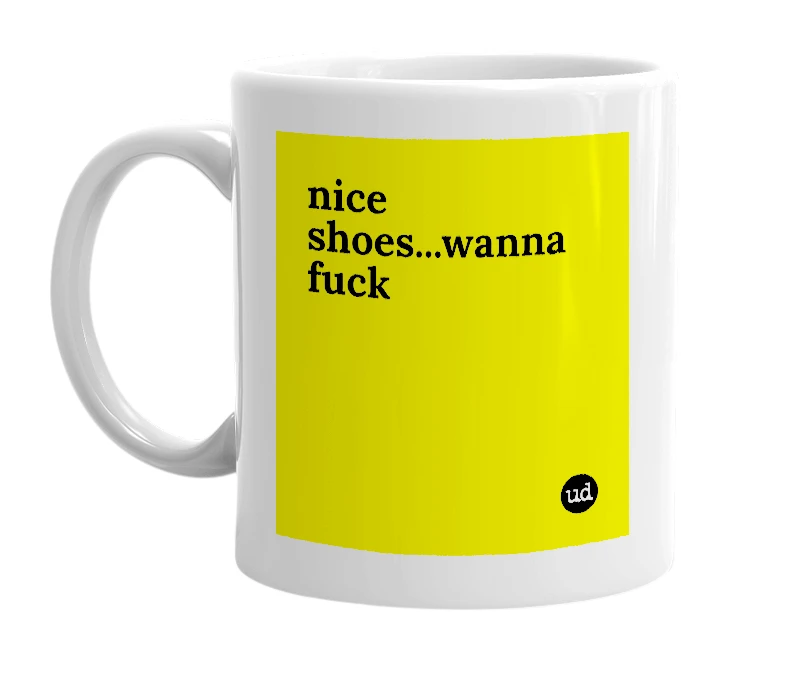 White mug with 'nice shoes...wanna fuck' in bold black letters