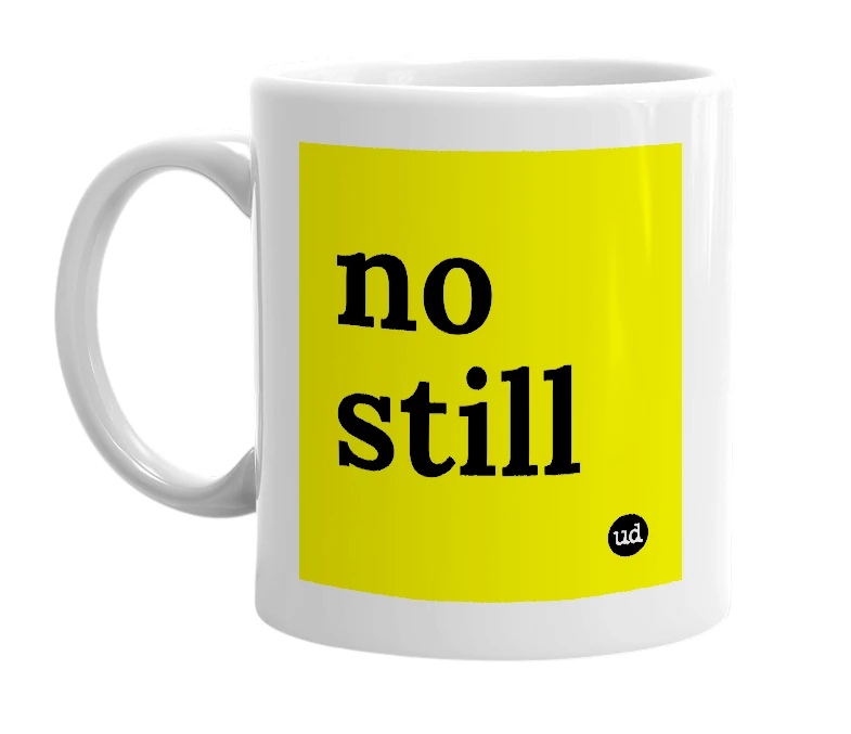 White mug with 'no still' in bold black letters