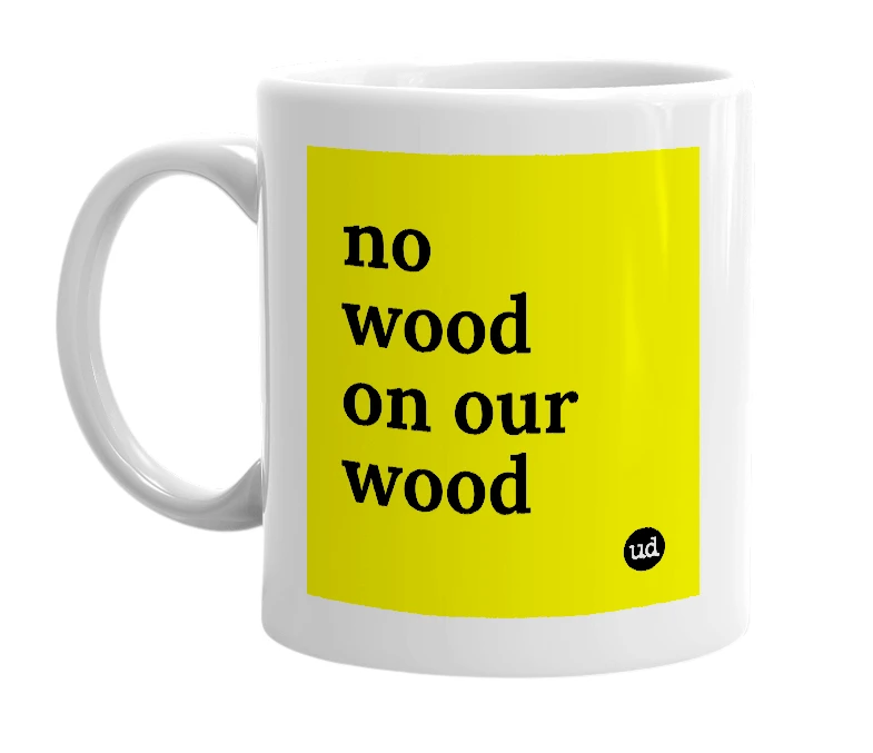 White mug with 'no wood on our wood' in bold black letters