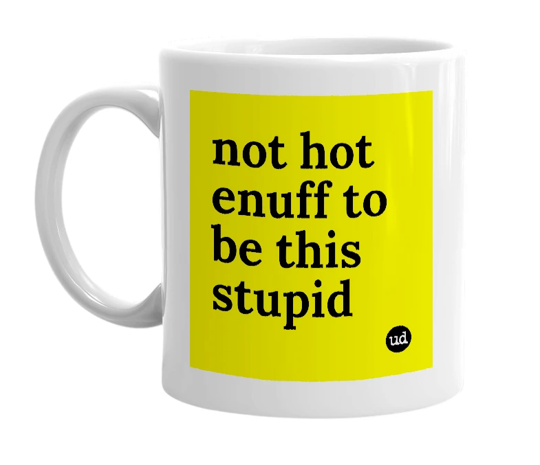 White mug with 'not hot enuff to be this stupid' in bold black letters