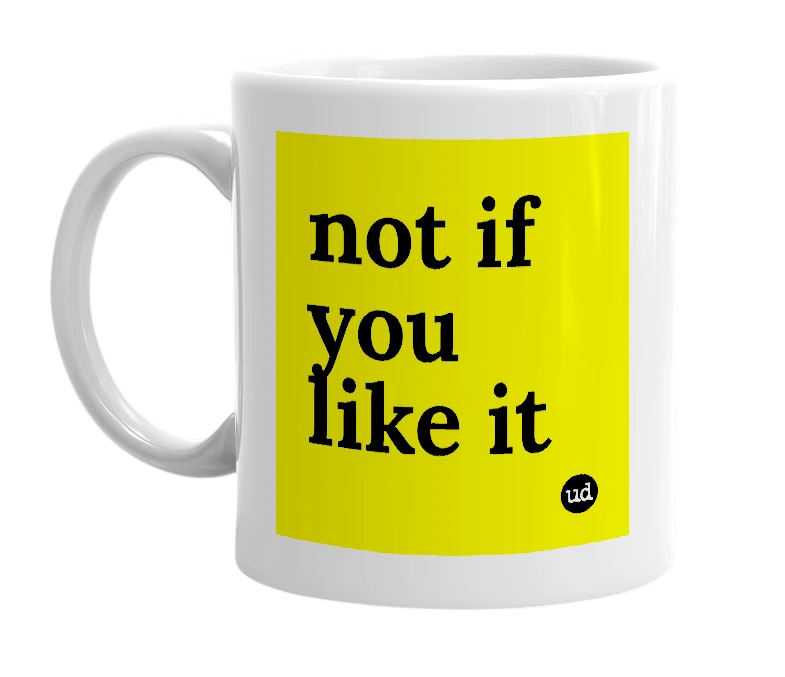 White mug with 'not if you like it' in bold black letters