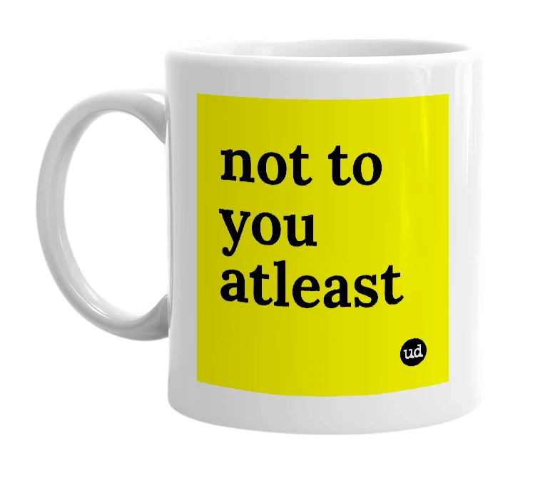 White mug with 'not to you atleast' in bold black letters