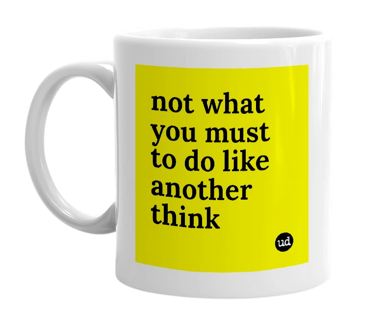White mug with 'not what you must to do like another think' in bold black letters