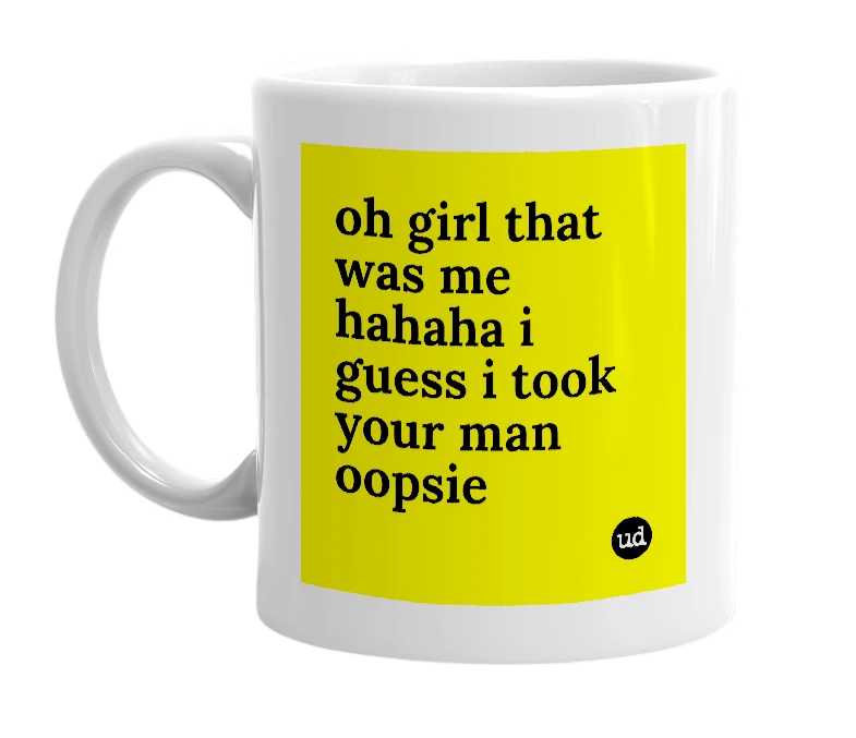 White mug with 'oh girl that was me hahaha i guess i took your man oopsie' in bold black letters