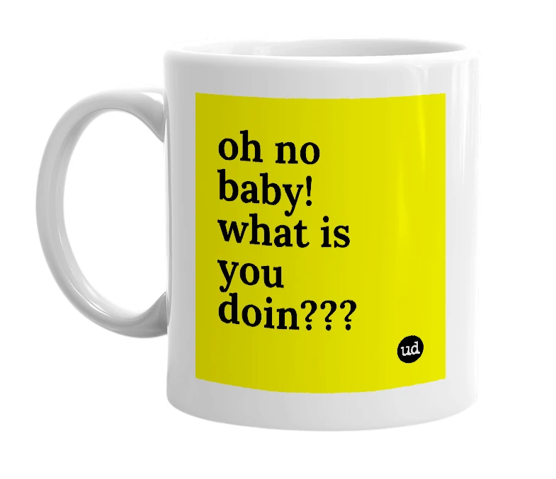 White mug with 'oh no baby! what is you doin???' in bold black letters