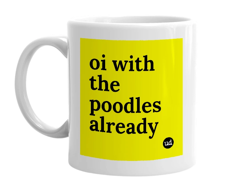 White mug with 'oi with the poodles already' in bold black letters