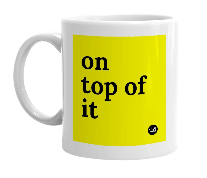 White mug with 'on top of it' in bold black letters