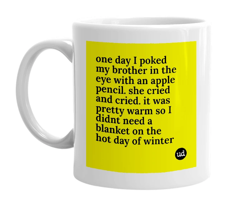 White mug with 'one day I poked my brother in the eye with an apple pencil. she cried and cried. it was pretty warm so I didnt need a blanket on the hot day of winter' in bold black letters