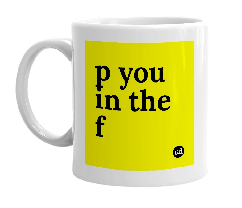 White mug with 'p you in the f' in bold black letters