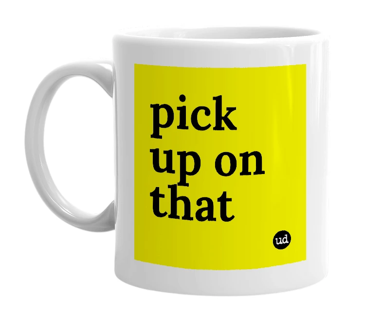 White mug with 'pick up on that' in bold black letters