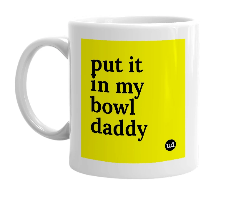 White mug with 'put it in my bowl daddy' in bold black letters