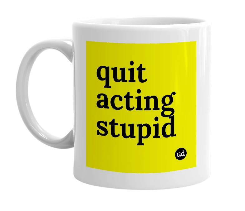 White mug with 'quit acting stupid' in bold black letters
