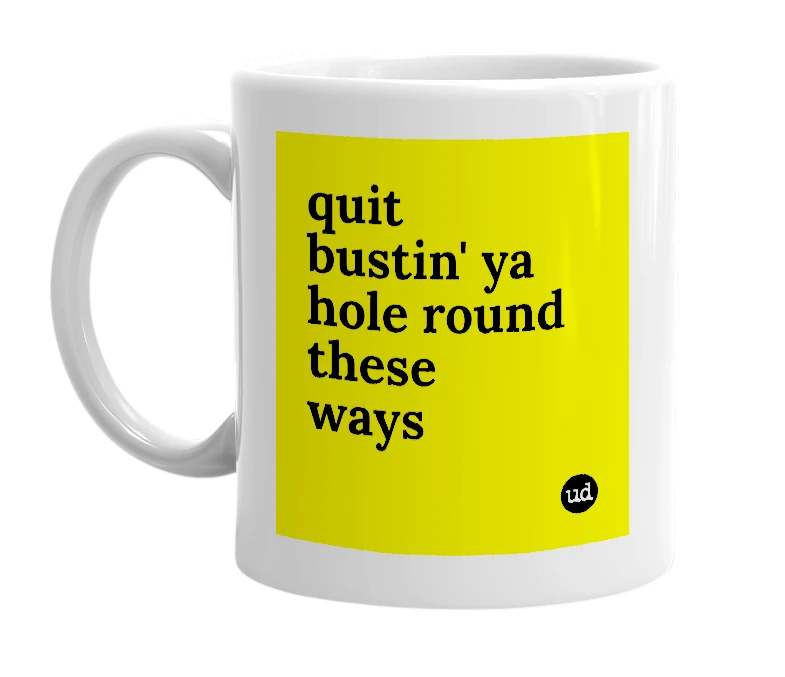 White mug with 'quit bustin' ya hole round these ways' in bold black letters