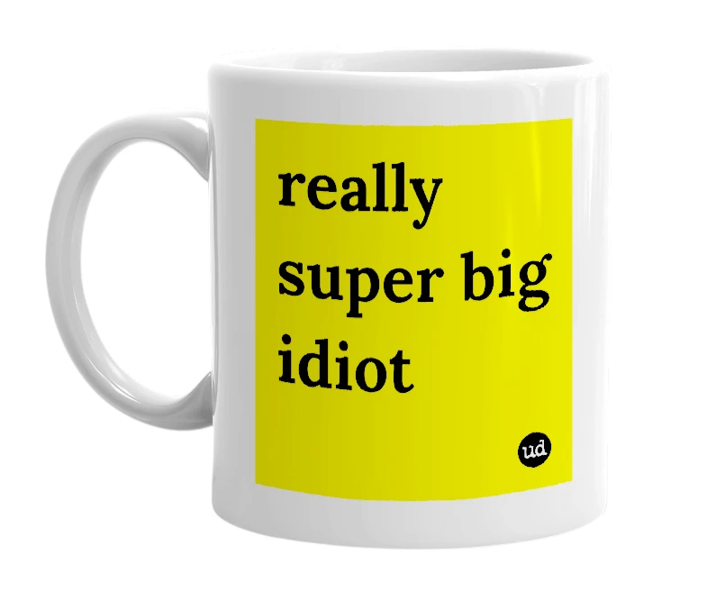 White mug with 'really super big idiot' in bold black letters