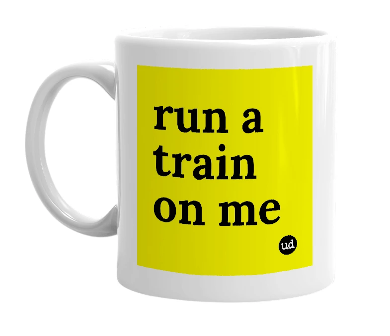 White mug with 'run a train on me' in bold black letters
