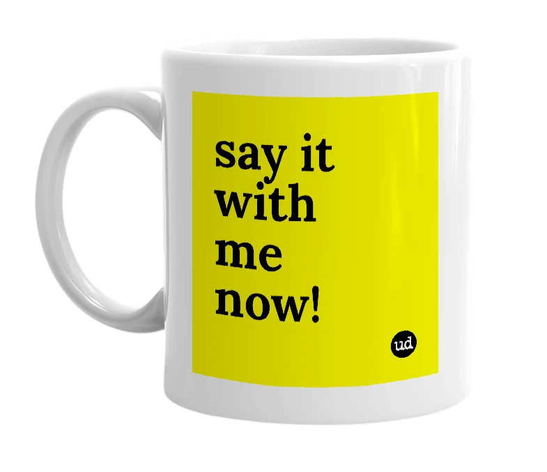 White mug with 'say it with me now!' in bold black letters