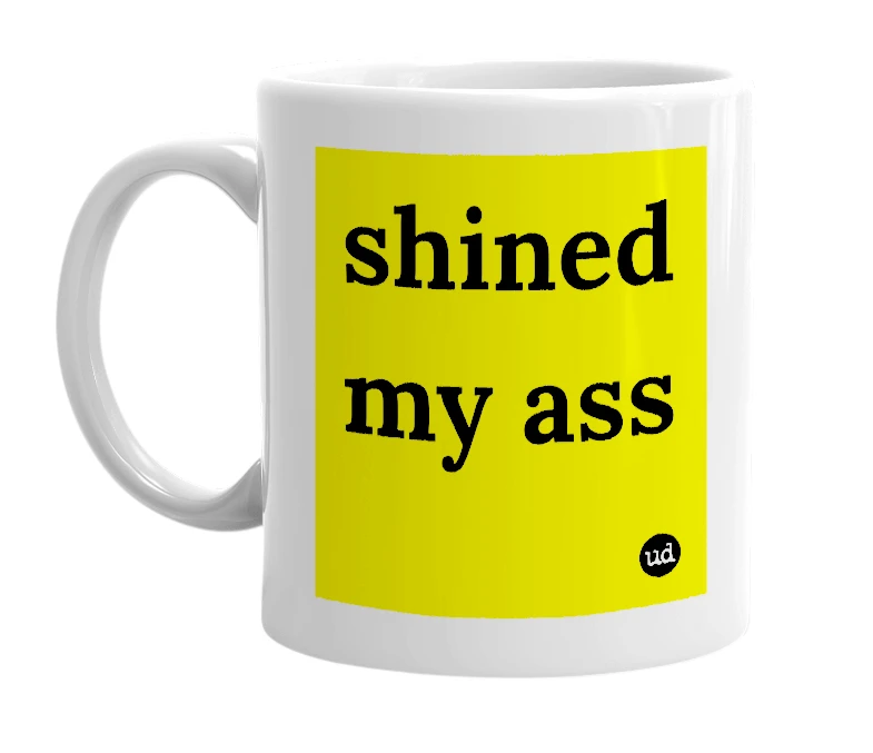 White mug with 'shined my ass' in bold black letters