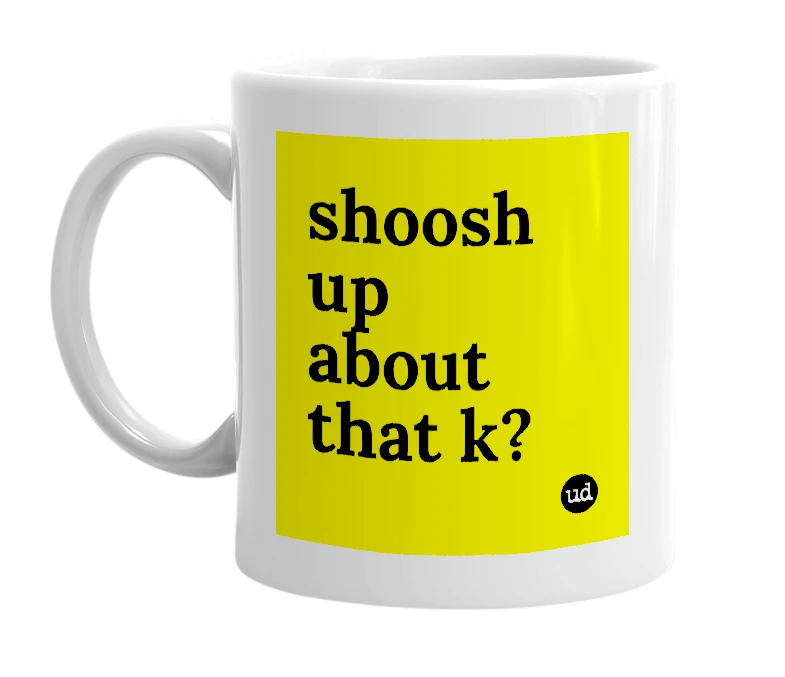 White mug with 'shoosh up about that k?' in bold black letters