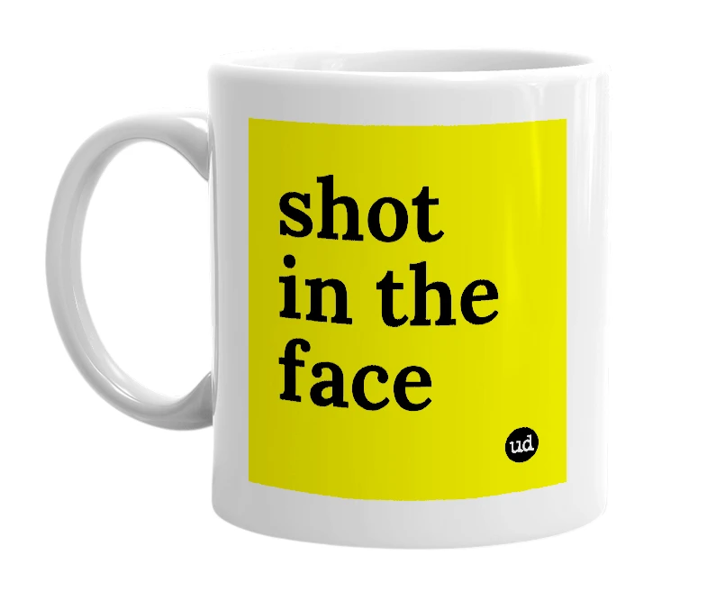 White mug with 'shot in the face' in bold black letters