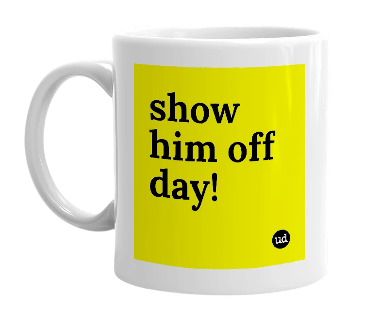 White mug with 'show him off day!' in bold black letters