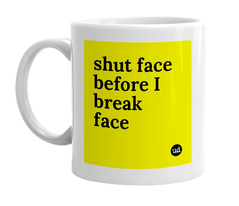 White mug with 'shut face before I break face' in bold black letters