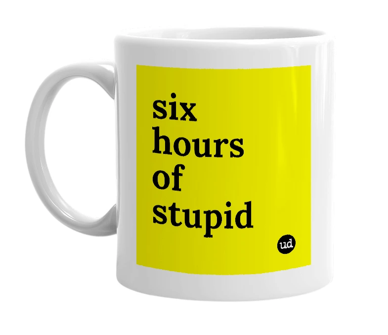 White mug with 'six hours of stupid' in bold black letters