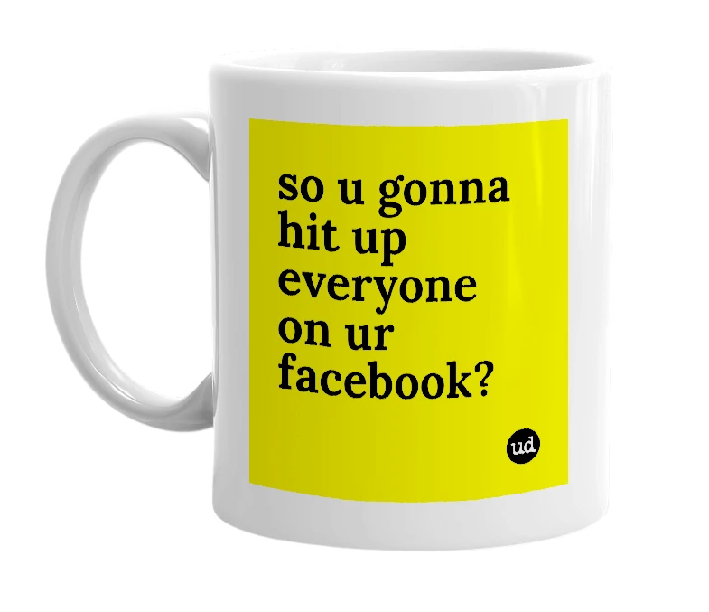 White mug with 'so u gonna hit up everyone on ur facebook?' in bold black letters