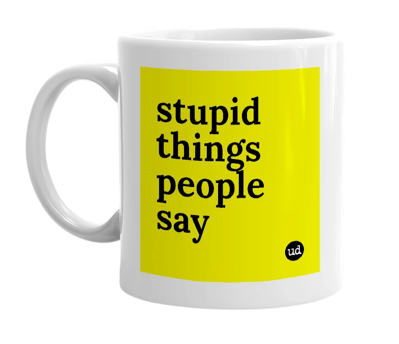 White mug with 'stupid things people say' in bold black letters