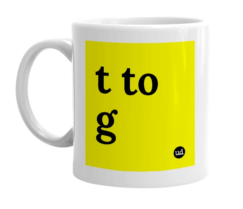 White mug with 't to g' in bold black letters