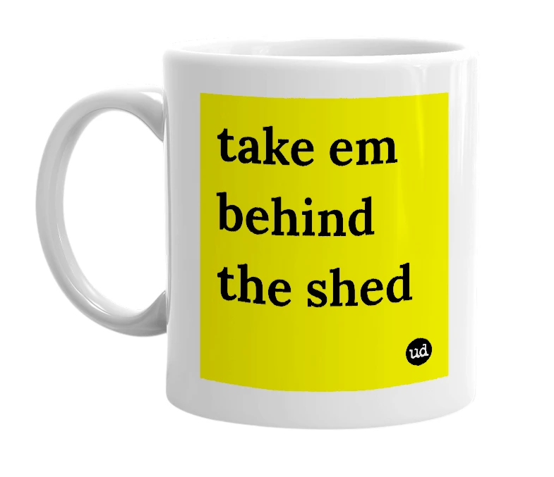 White mug with 'take em behind the shed' in bold black letters