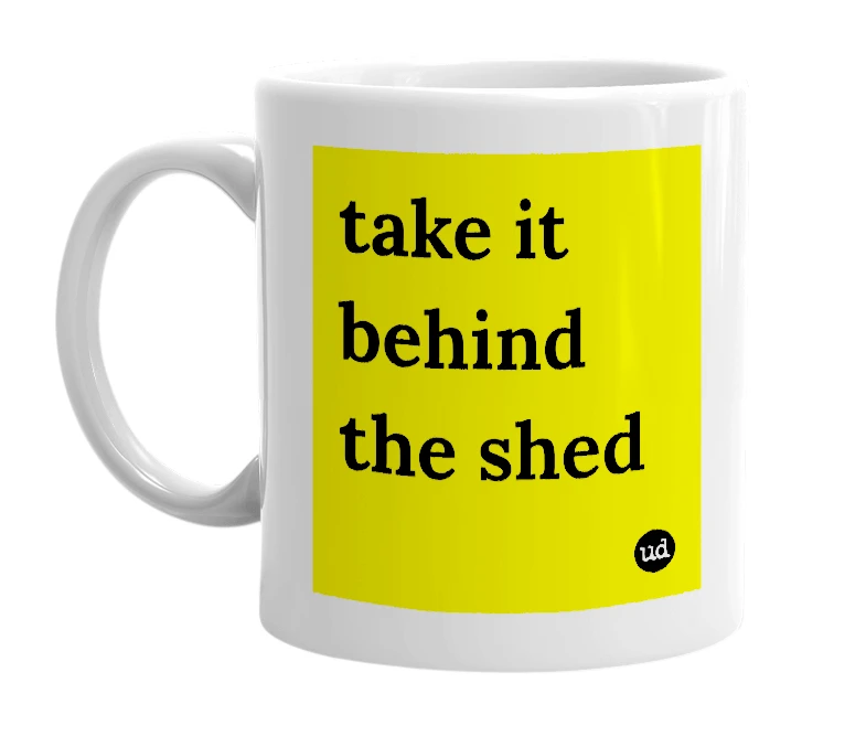 White mug with 'take it behind the shed' in bold black letters