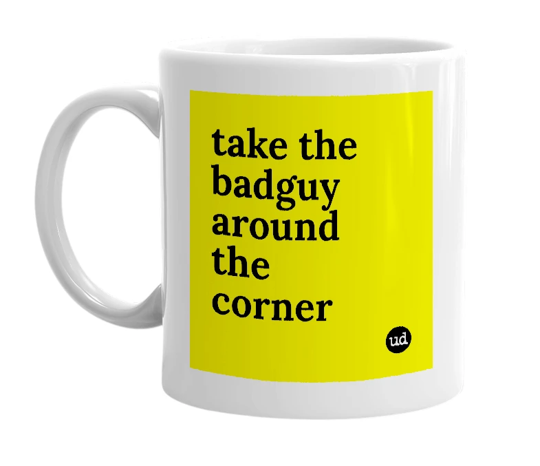White mug with 'take the badguy around the corner' in bold black letters