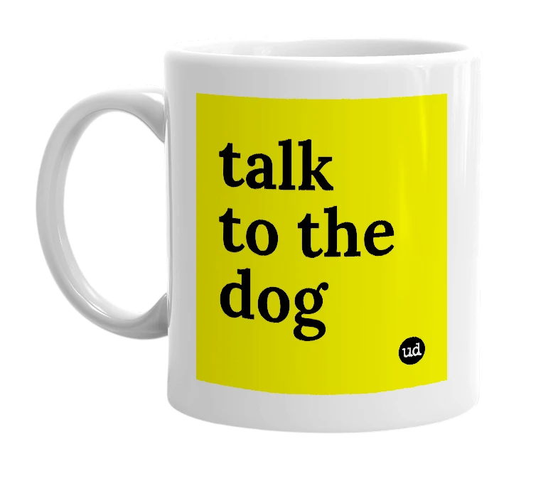 White mug with 'talk to the dog' in bold black letters