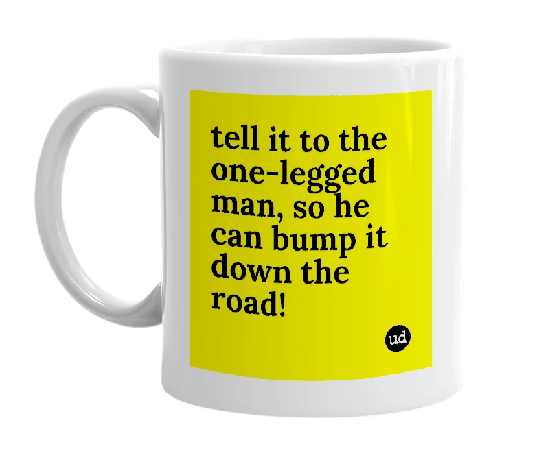 White mug with 'tell it to the one-legged man, so he can bump it down the road!' in bold black letters