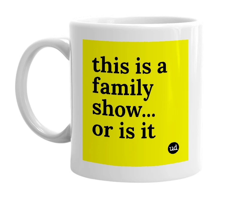White mug with 'this is a family show... or is it' in bold black letters