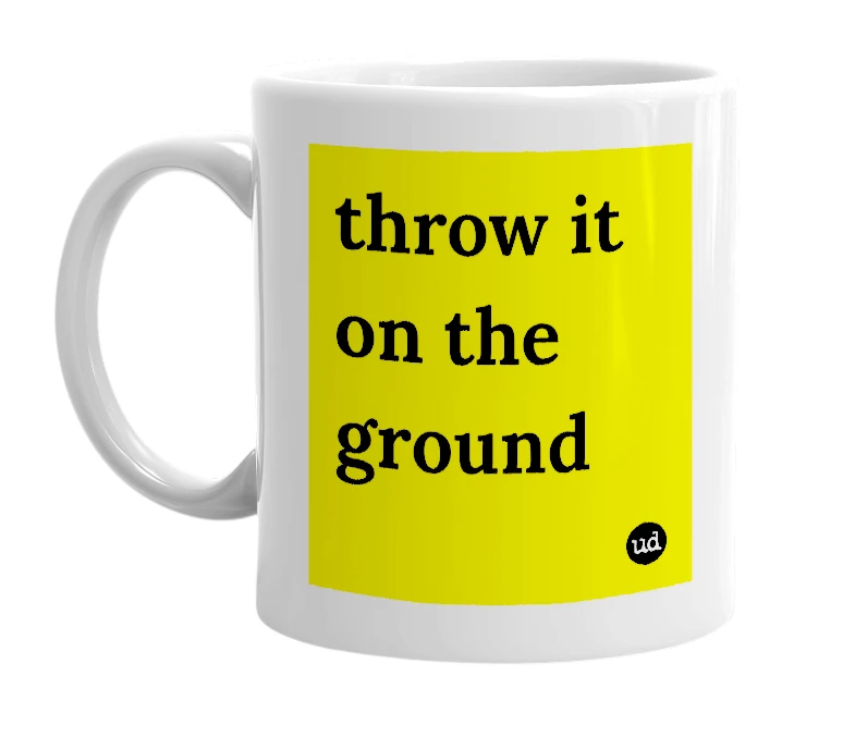 White mug with 'throw it on the ground' in bold black letters