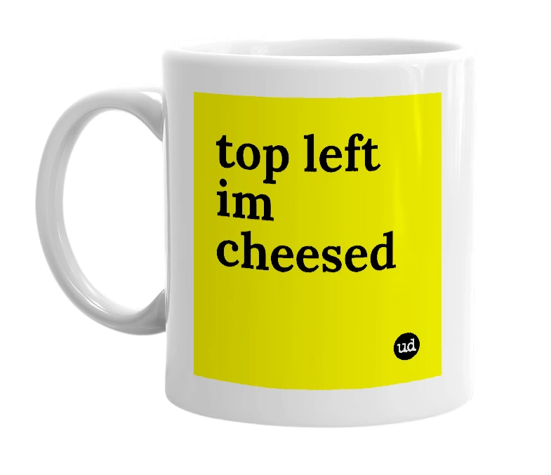 White mug with 'top left im cheesed' in bold black letters